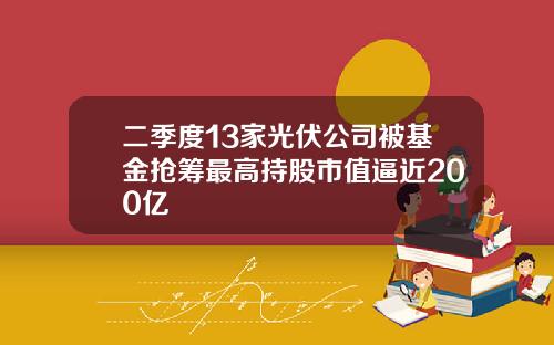 二季度13家光伏公司被基金抢筹最高持股市值逼近200亿