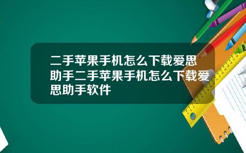 二手苹果手机怎么下载爱思助手二手苹果手机怎么下载爱思助手软件