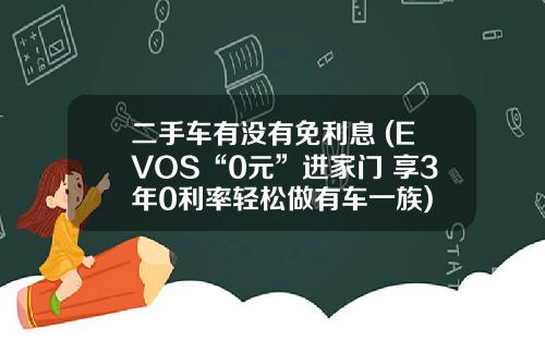 二手车有没有免利息 (EVOS“0元”进家门 享3年0利率轻松做有车一族)