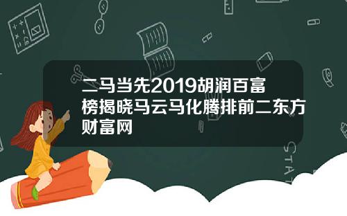 二马当先2019胡润百富榜揭晓马云马化腾排前二东方财富网