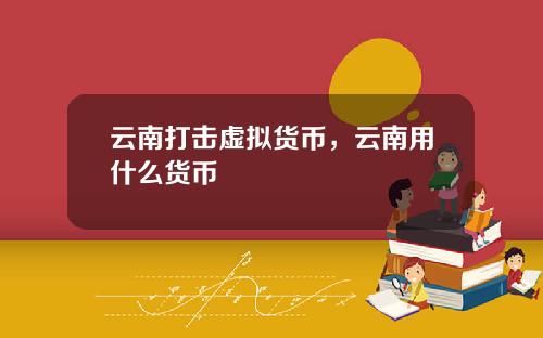 云南打击虚拟货币，云南用什么货币