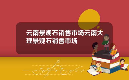 云南景观石销售市场云南大理景观石销售市场