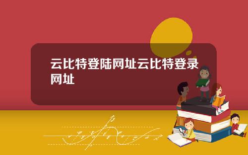 云比特登陆网址云比特登录网址