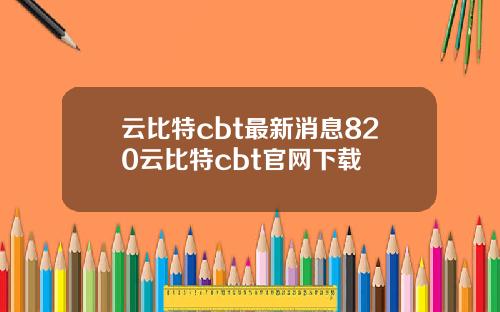 云比特cbt最新消息820云比特cbt官网下载
