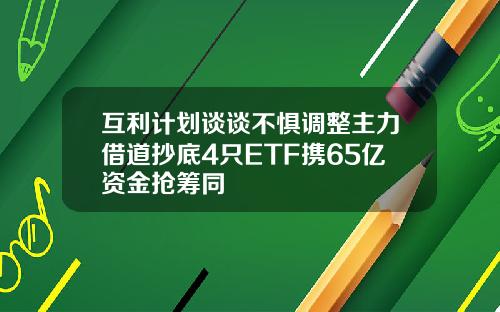 互利计划谈谈不惧调整主力借道抄底4只ETF携65亿资金抢筹同