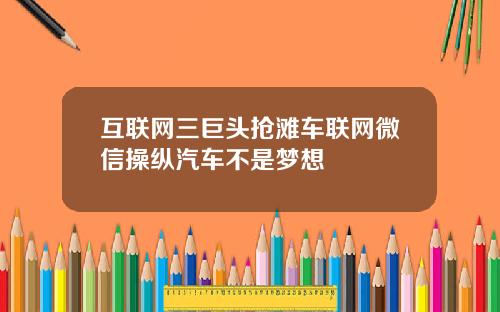 互联网三巨头抢滩车联网微信操纵汽车不是梦想