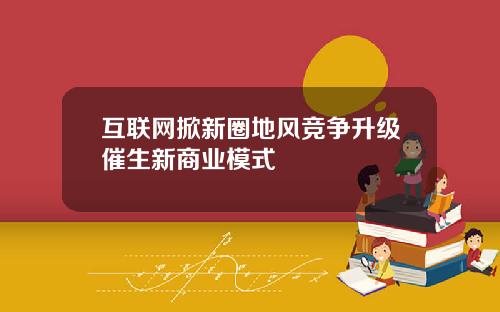 互联网掀新圈地风竞争升级催生新商业模式