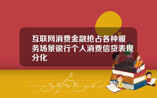 互联网消费金融抢占各种服务场景银行个人消费信贷表现分化