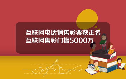 互联网电话销售彩票获正名互联网售彩门槛5000万