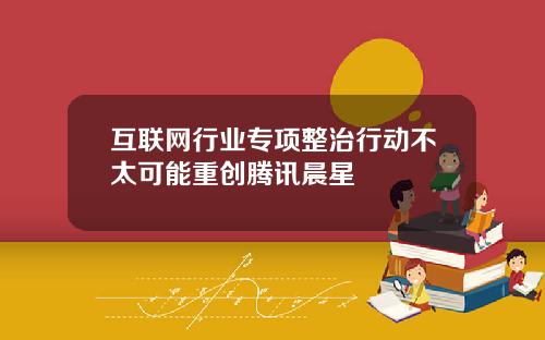 互联网行业专项整治行动不太可能重创腾讯晨星
