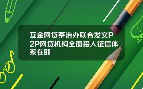 互金网贷整治办联合发文P2P网贷机构全面接入征信体系在即