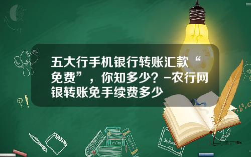 五大行手机银行转账汇款“免费”，你知多少？-农行网银转账免手续费多少