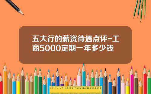 五大行的薪资待遇点评-工商5000定期一年多少钱