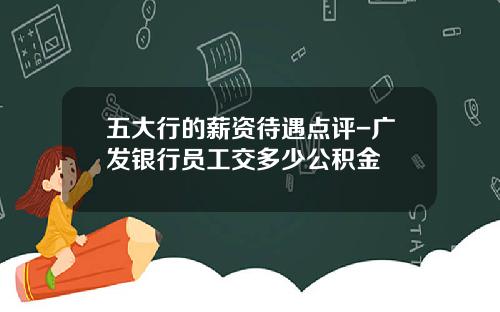 五大行的薪资待遇点评-广发银行员工交多少公积金