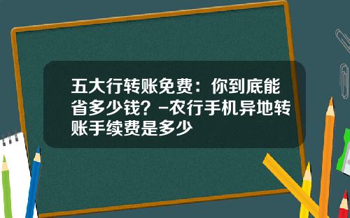 五大行转账免费：你到底能省多少钱？-农行手机异地转账手续费是多少