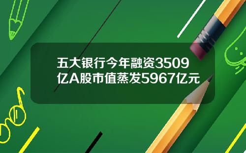 五大银行今年融资3509亿A股市值蒸发5967亿元