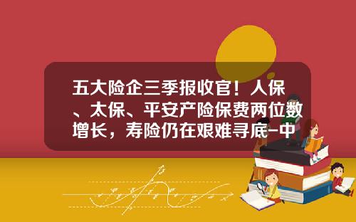 五大险企三季报收官！人保、太保、平安产险保费两位数增长，寿险仍在艰难寻底-中国平安旗下的公司