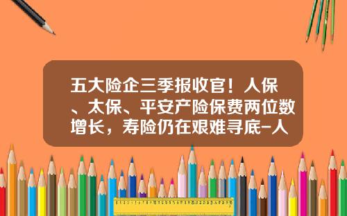 五大险企三季报收官！人保、太保、平安产险保费两位数增长，寿险仍在艰难寻底-人保太保平安价格差多少
