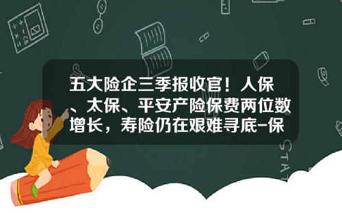 五大险企三季报收官！人保、太保、平安产险保费两位数增长，寿险仍在艰难寻底-保险公司年末收官启动感悟