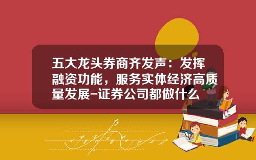 五大龙头券商齐发声：发挥融资功能，服务实体经济高质量发展-证券公司都做什么