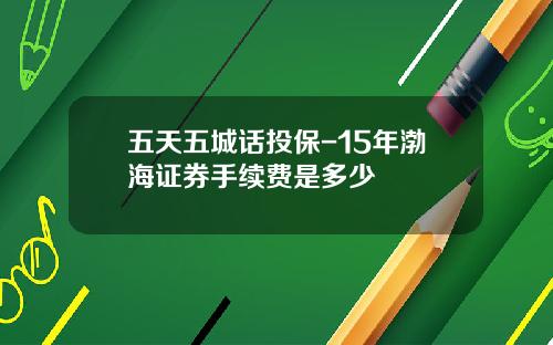 五天五城话投保-15年渤海证券手续费是多少