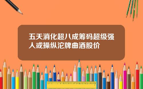 五天消化超八成筹码超级强人或操纵沱牌曲酒股价