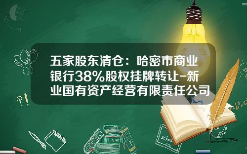 五家股东清仓：哈密市商业银行38%股权挂牌转让-新业国有资产经营有限责任公司