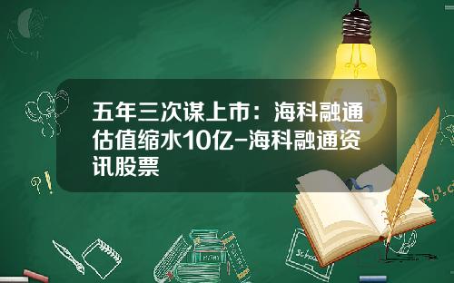 五年三次谋上市：海科融通估值缩水10亿-海科融通资讯股票