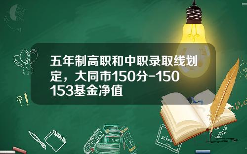 五年制高职和中职录取线划定，大同市150分-150153基金净值