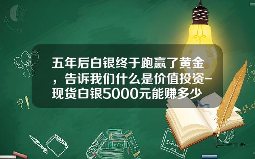 五年后白银终于跑赢了黄金，告诉我们什么是价值投资-现货白银5000元能赚多少钱