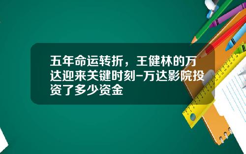 五年命运转折，王健林的万达迎来关键时刻-万达影院投资了多少资金