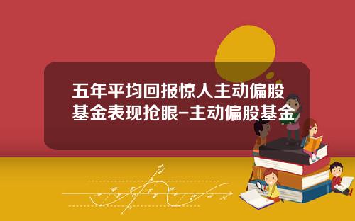 五年平均回报惊人主动偏股基金表现抢眼-主动偏股基金