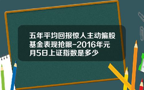 五年平均回报惊人主动偏股基金表现抢眼-2016年元月5日上证指数是多少