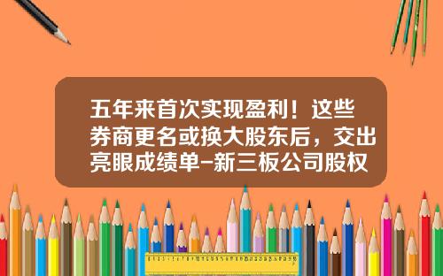 五年来首次实现盈利！这些券商更名或换大股东后，交出亮眼成绩单-新三板公司股权变更