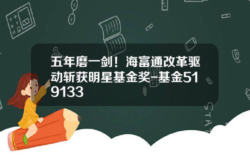 五年磨一剑！海富通改革驱动斩获明星基金奖-基金519133