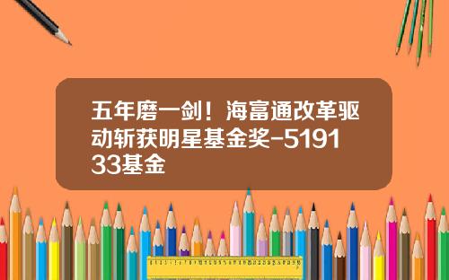 五年磨一剑！海富通改革驱动斩获明星基金奖-519133基金