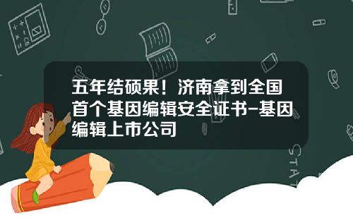 五年结硕果！济南拿到全国首个基因编辑安全证书-基因编辑上市公司