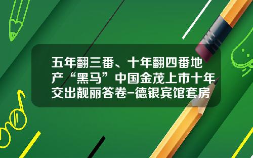 五年翻三番、十年翻四番地产“黑马”中国金茂上市十年交出靓丽答卷-德银宾馆套房多少钱