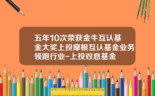 五年10次荣获金牛互认基金大奖上投摩根互认基金业务领跑行业-上投双息基金