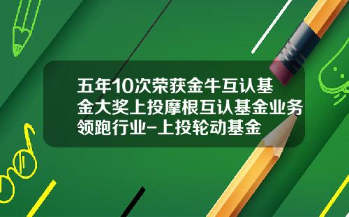 五年10次荣获金牛互认基金大奖上投摩根互认基金业务领跑行业-上投轮动基金