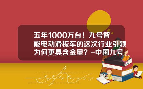 五年1000万台！九号智能电动滑板车的这次行业引领为何更具含金量？-中国九号健康产业有限公司