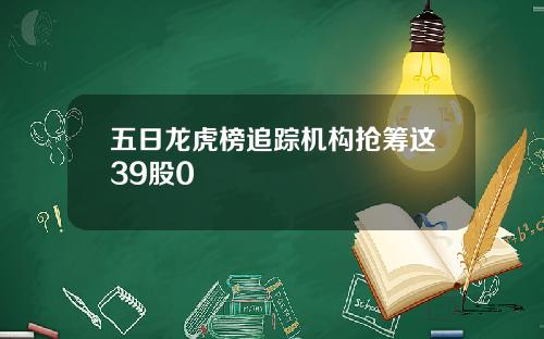 五日龙虎榜追踪机构抢筹这39股0