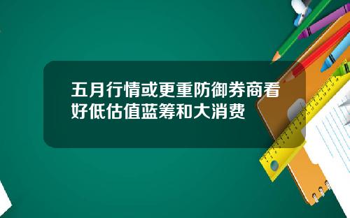 五月行情或更重防御券商看好低估值蓝筹和大消费