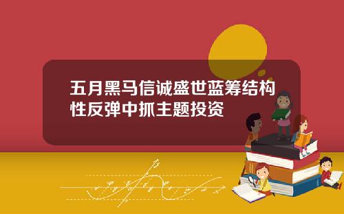五月黑马信诚盛世蓝筹结构性反弹中抓主题投资