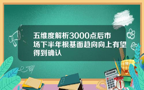 五维度解析3000点后市场下半年根基面趋向向上有望得到确认