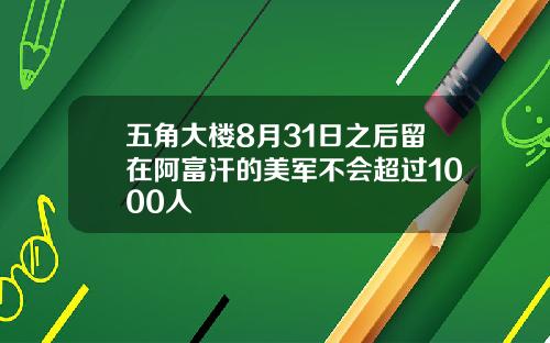 五角大楼8月31日之后留在阿富汗的美军不会超过1000人