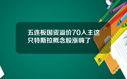五连板国资溢价70入主这只特斯拉概念股涨嗨了