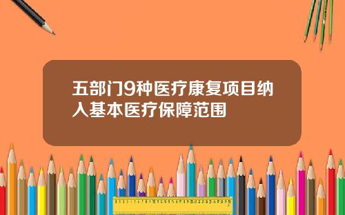 五部门9种医疗康复项目纳入基本医疗保障范围