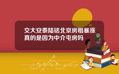 交大安泰陆铭北京房租暴涨真的是因为中介屯房吗