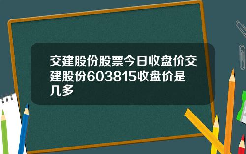 交建股份股票今日收盘价交建股份603815收盘价是几多
